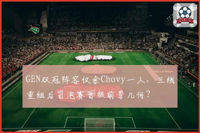 GEN双冠阵容仅余Chovy一人，三线重组后冒泡赛晋级前景几何？