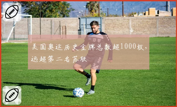 美国奥运历史金牌总数超1000枚，远超第二名苏联