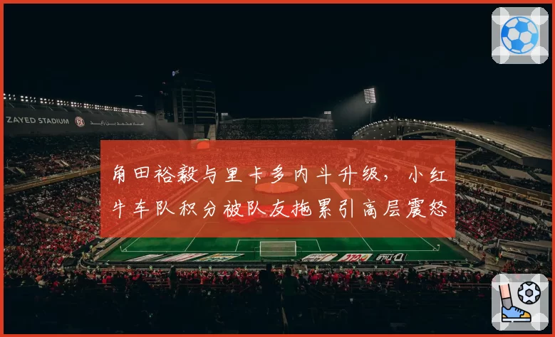 角田裕毅与里卡多内斗升级，小红牛车队积分被队友拖累引高层震怒