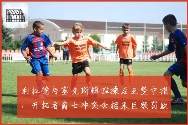 利拉德与塞克斯顿推搡后互竖中指，开拓者爵士冲突会招来巨额罚款？