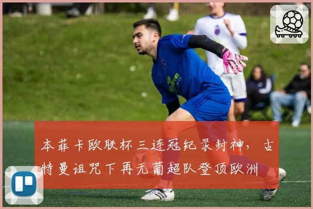 本菲卡欧联杯三连冠纪录封神，古特曼诅咒下再无葡超队登顶欧洲