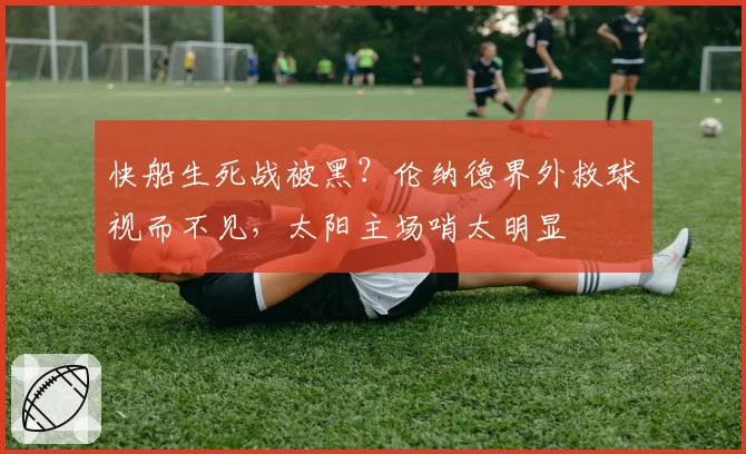 快船生死战被黑?伦纳德界外救球视而不见,太阳主场哨太明显