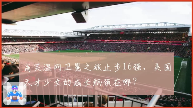 高芙温网卫冕之旅止步16强，美国天才少女的成长瓶颈在哪？