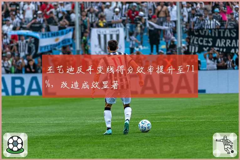 王艺迪反手变线得分效率提升至71%，改造成效显著