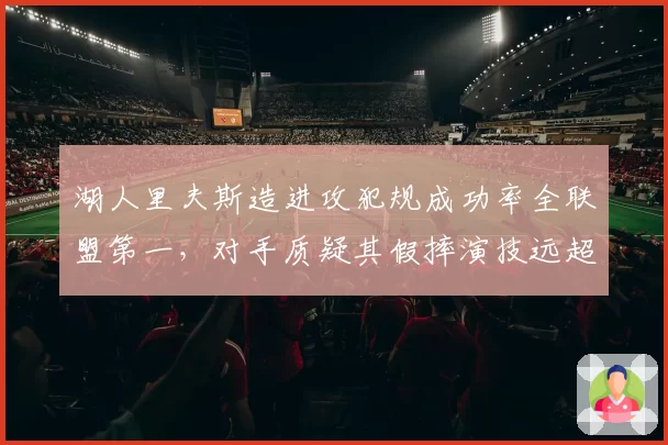 湖人里夫斯造进攻犯规成功率全联盟第一，对手质疑其假摔演技远超哈登巅峰期