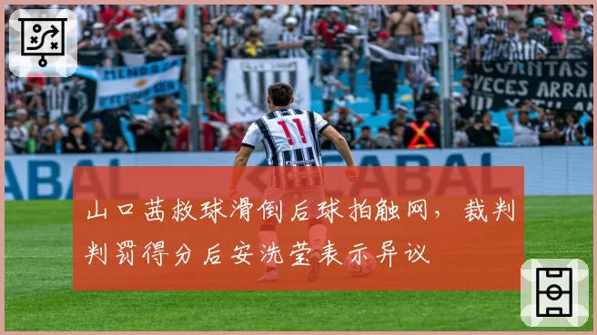 山口茜救球滑倒后球拍触网，裁判判罚得分后安洗莹表示异议