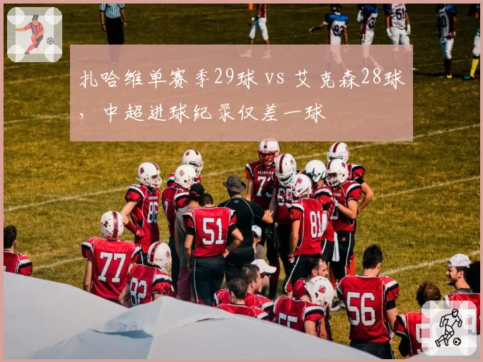 扎哈维单赛季29球 vs 艾克森28球，中超进球纪录仅差一球