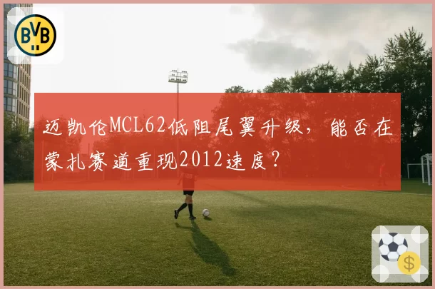 迈凯伦MCL62低阻尾翼升级，能否在蒙扎赛道重现2012速度？