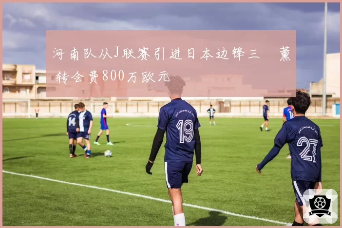河南队从J联赛引进日本边锋三笘薰 转会费800万欧元
