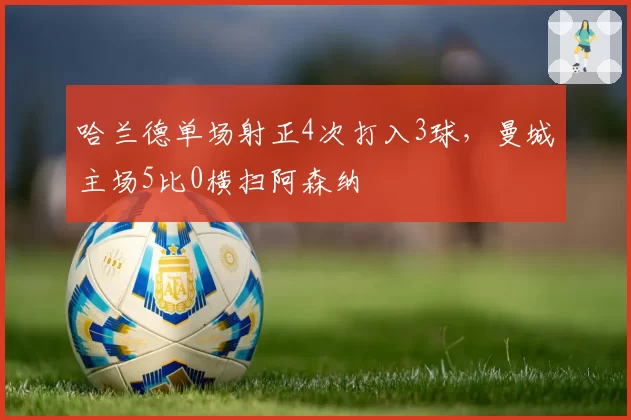 哈兰德单场射正4次打入3球，曼城主场5比0横扫阿森纳