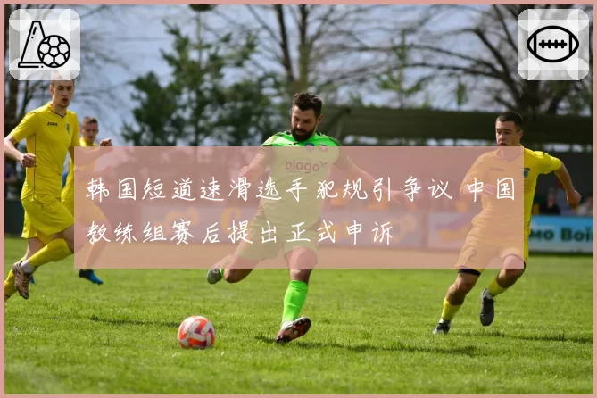 韩国短道速滑选手犯规引争议 中国教练组赛后提出正式申诉