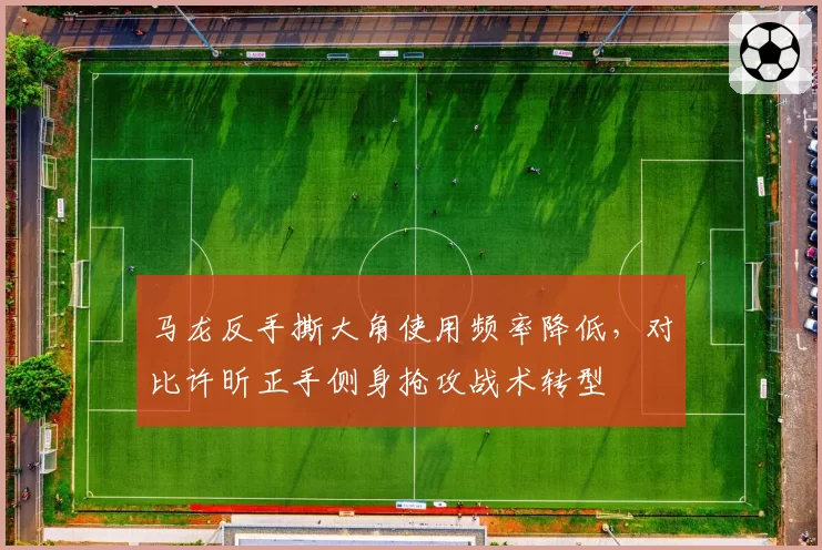 马龙反手撕大角使用频率降低，对比许昕正手侧身抢攻战术转型