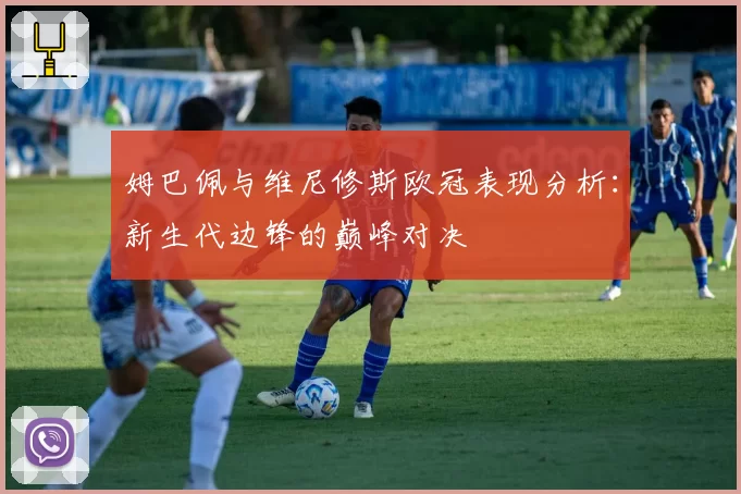 姆巴佩与维尼修斯欧冠表现分析：新生代边锋的巅峰对决