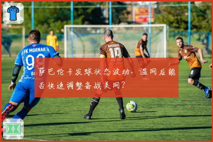 萨巴伦卡发球状态波动，温网后能否快速调整备战美网？
