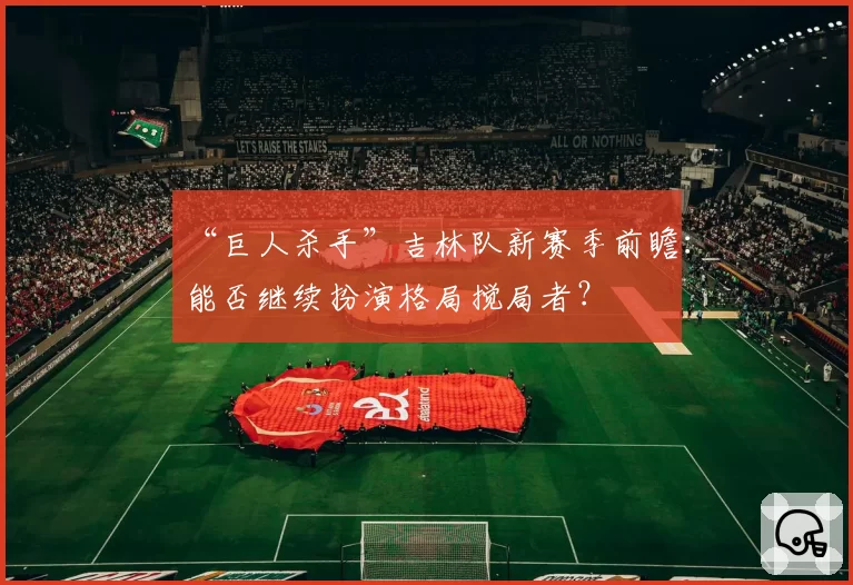 “巨人杀手”吉林队新赛季前瞻：能否继续扮演格局搅局者？