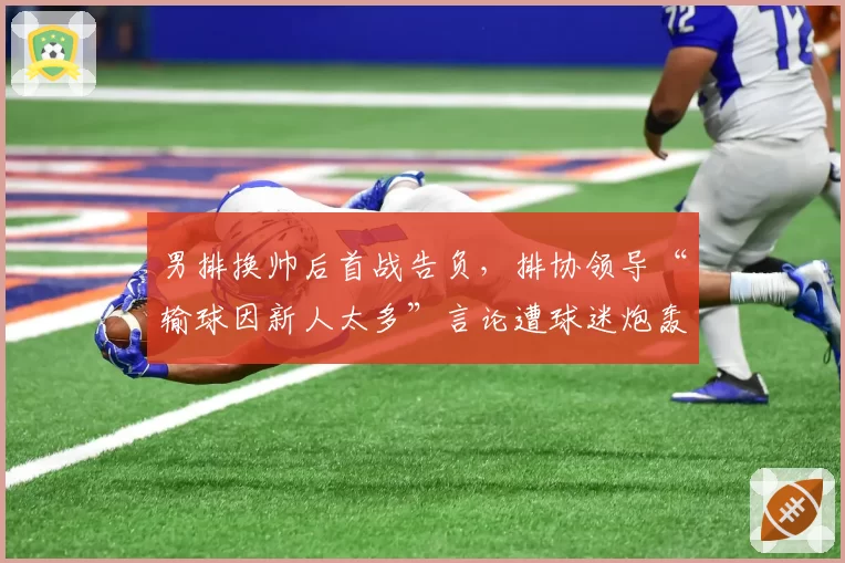 男排换帅后首战告负，排协领导“输球因新人太多”言论遭球迷炮轰