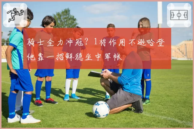 骑士全力冲冠？1将作用不逊哈登 他靠一招鲜稳坐中军帐