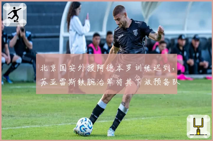 北京国安外援阿德本罗训练迟到，苏亚雷斯铁腕治军将其下放预备队