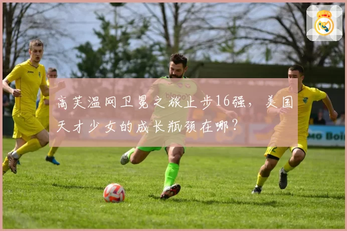 高芙温网卫冕之旅止步16强，美国天才少女的成长瓶颈在哪？