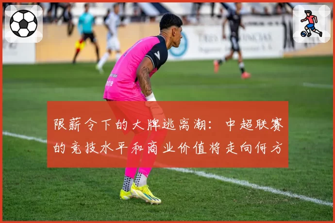 限薪令下的大牌逃离潮：中超联赛的竞技水平和商业价值将走向何方？