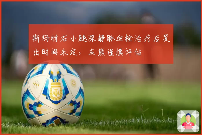 斯玛特右小腿深静脉血栓治疗后复出时间未定，灰熊谨慎评估