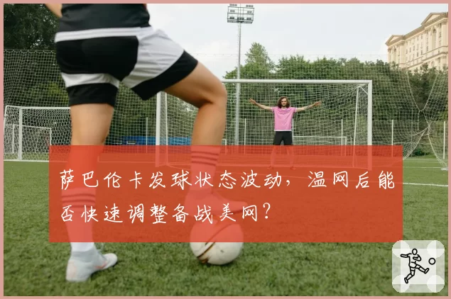 萨巴伦卡发球状态波动，温网后能否快速调整备战美网？