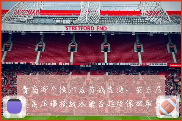 青岛海牛换帅后首战告捷，安东尼奥高压逼抢战术能否延续保级希望？