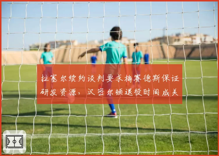 拉塞尔续约谈判要求梅赛德斯保证研发资源，汉密尔顿退役时间成关键