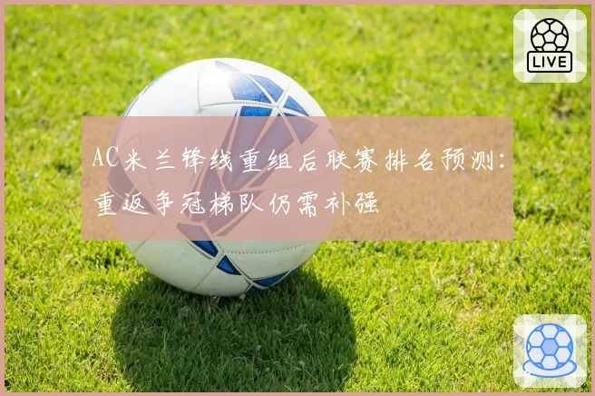 AC米兰锋线重组后联赛排名预测：重返争冠梯队仍需补强