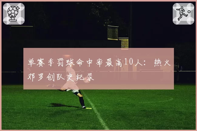 单赛季罚球命中率最高10人：热火邓罗创队史纪录