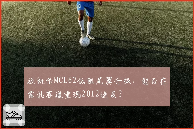 迈凯伦MCL62低阻尾翼升级，能否在蒙扎赛道重现2012速度？