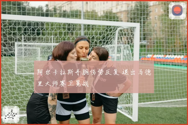 阿尔卡拉斯手腕伤势反复 退出马德里大师赛卫冕战