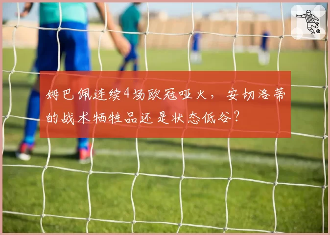 姆巴佩连续4场欧冠哑火，安切洛蒂的战术牺牲品还是状态低谷？