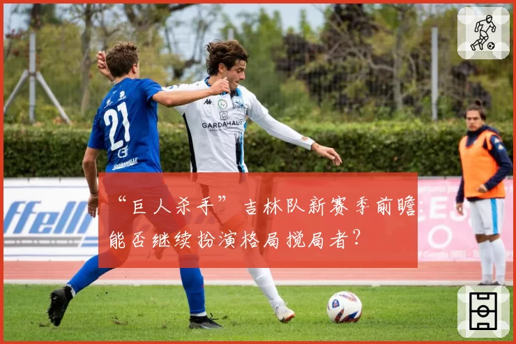 “巨人杀手”吉林队新赛季前瞻：能否继续扮演格局搅局者？