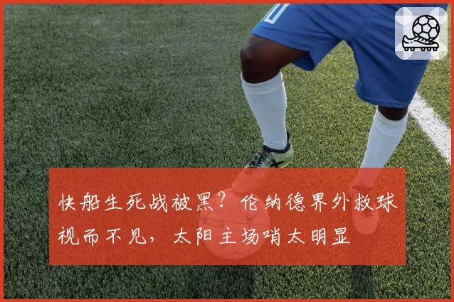 快船生死战被黑?伦纳德界外救球视而不见,太阳主场哨太明显