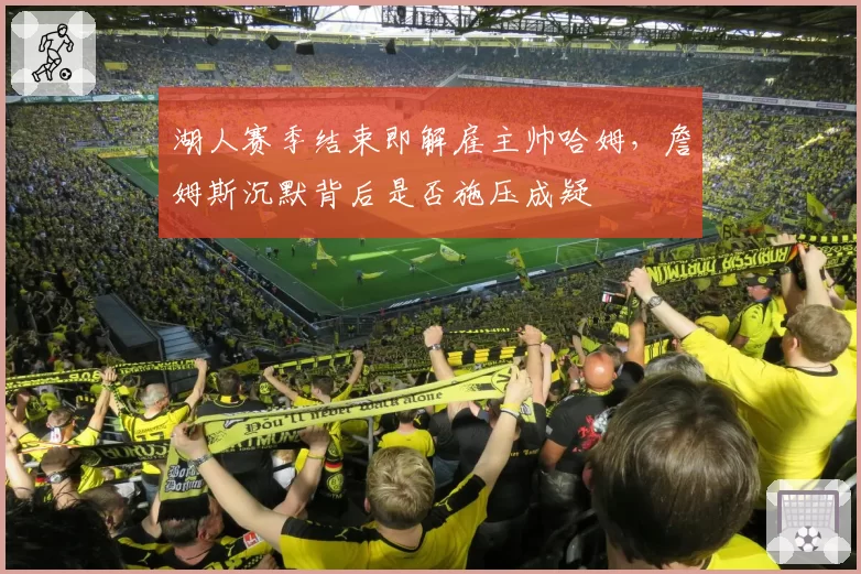 湖人赛季结束即解雇主帅哈姆，詹姆斯沉默背后是否施压成疑