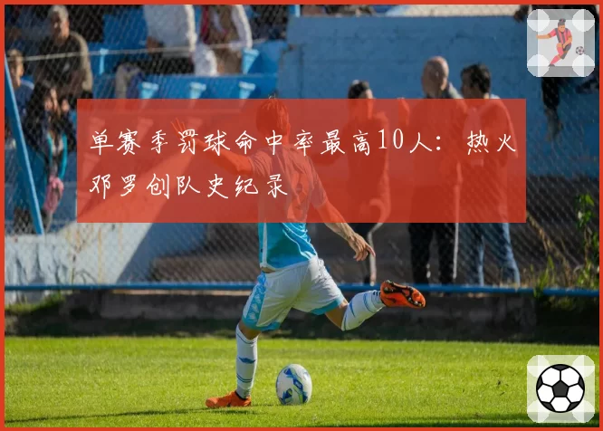 单赛季罚球命中率最高10人：热火邓罗创队史纪录