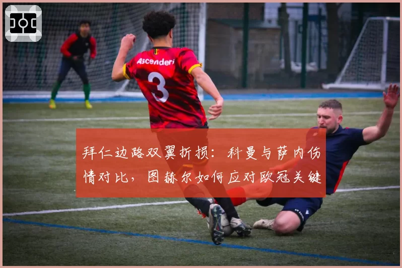 拜仁边路双翼折损：科曼与萨内伤情对比，图赫尔如何应对欧冠关键战？