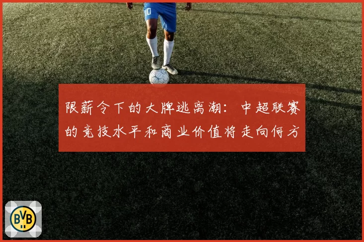 限薪令下的大牌逃离潮：中超联赛的竞技水平和商业价值将走向何方？
