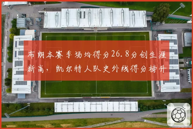 布朗本赛季场均得分26.8分创生涯新高，凯尔特人队史外线得分榜升至第八