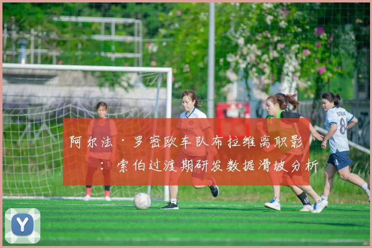 阿尔法·罗密欧车队布拉维离职影响：索伯过渡期研发数据滑坡分析