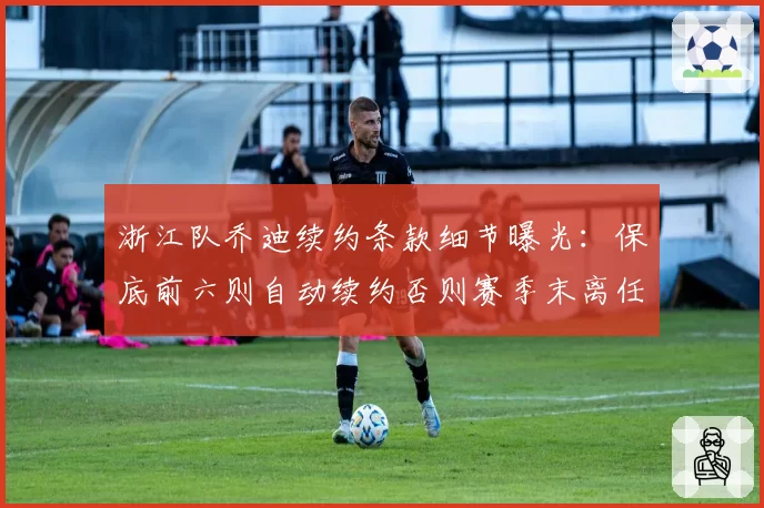 浙江队乔迪续约条款细节曝光:保底前六则自动续约否则赛季末离任