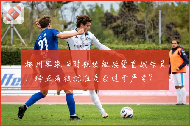 梅州客家临时教练组接管首战告负，转正考核标准是否过于严苛？