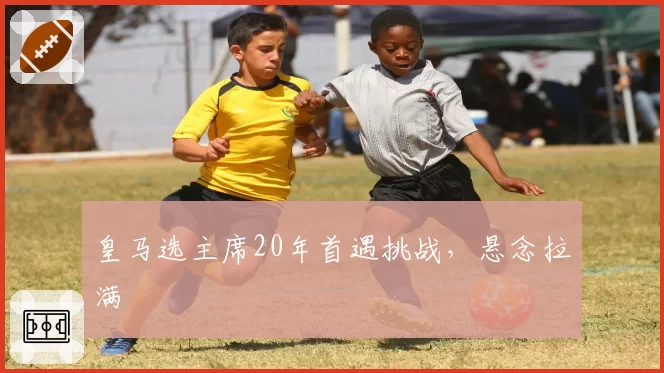 皇马选主席20年首遇挑战，悬念拉满