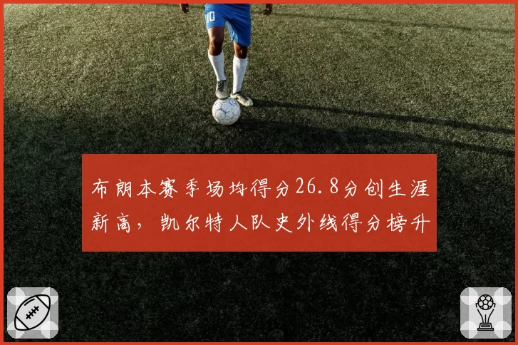 布朗本赛季场均得分26.8分创生涯新高，凯尔特人队史外线得分榜升至第八