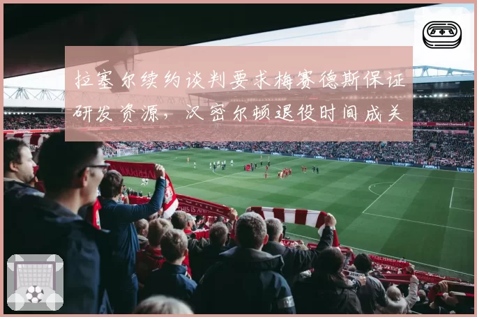 拉塞尔续约谈判要求梅赛德斯保证研发资源，汉密尔顿退役时间成关键
