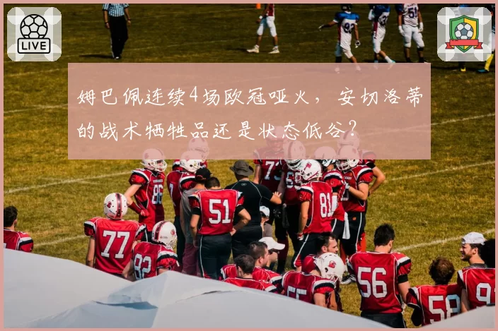 姆巴佩连续4场欧冠哑火,安切洛蒂的战术牺牲品还是状态低谷?